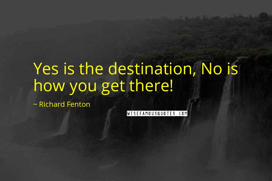 Richard Fenton Quotes: Yes is the destination, No is how you get there!