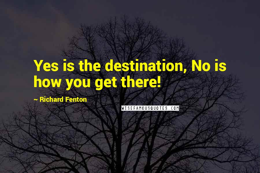 Richard Fenton Quotes: Yes is the destination, No is how you get there!