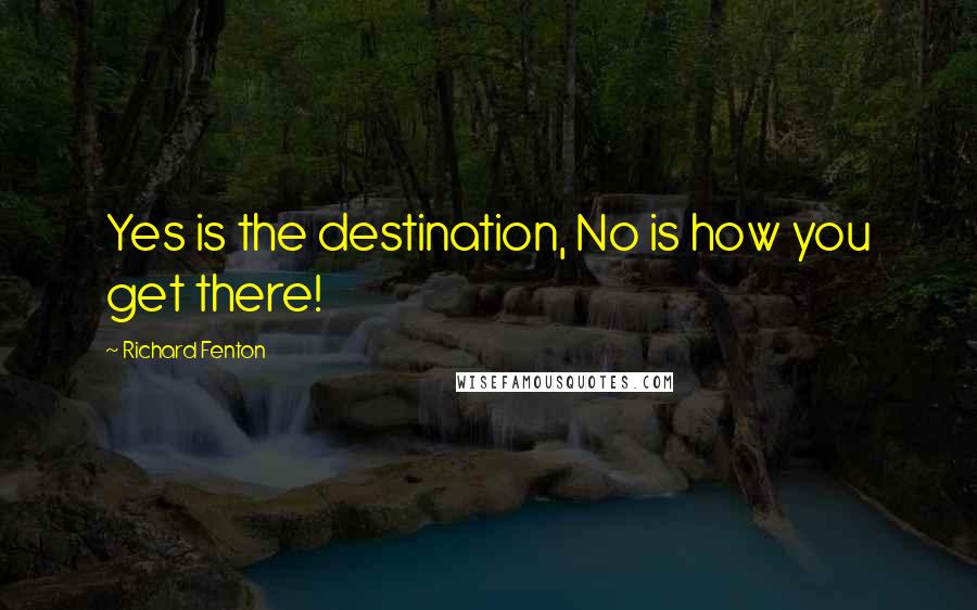 Richard Fenton Quotes: Yes is the destination, No is how you get there!