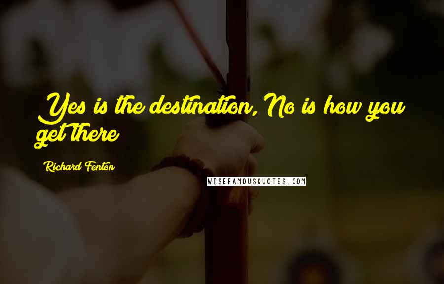 Richard Fenton Quotes: Yes is the destination, No is how you get there!