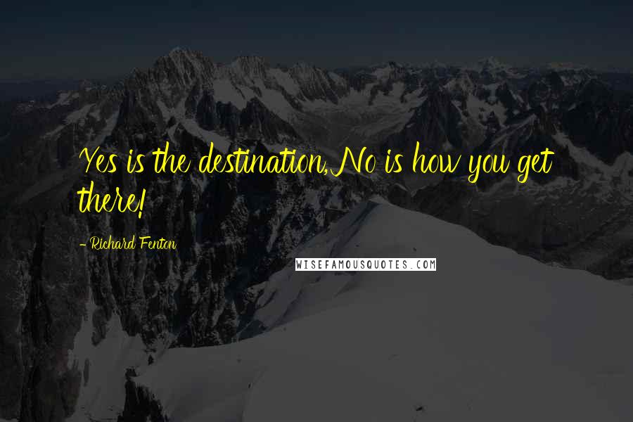 Richard Fenton Quotes: Yes is the destination, No is how you get there!