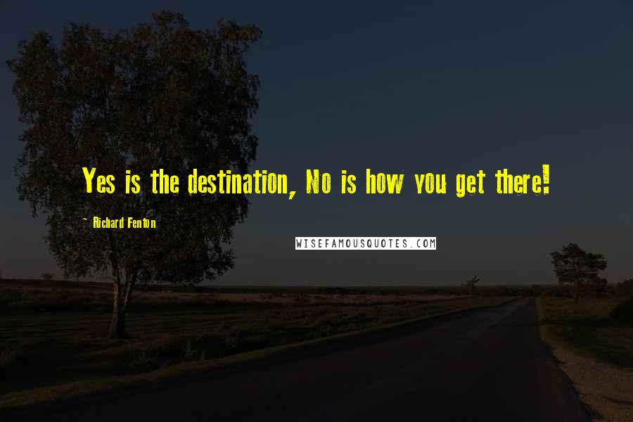 Richard Fenton Quotes: Yes is the destination, No is how you get there!