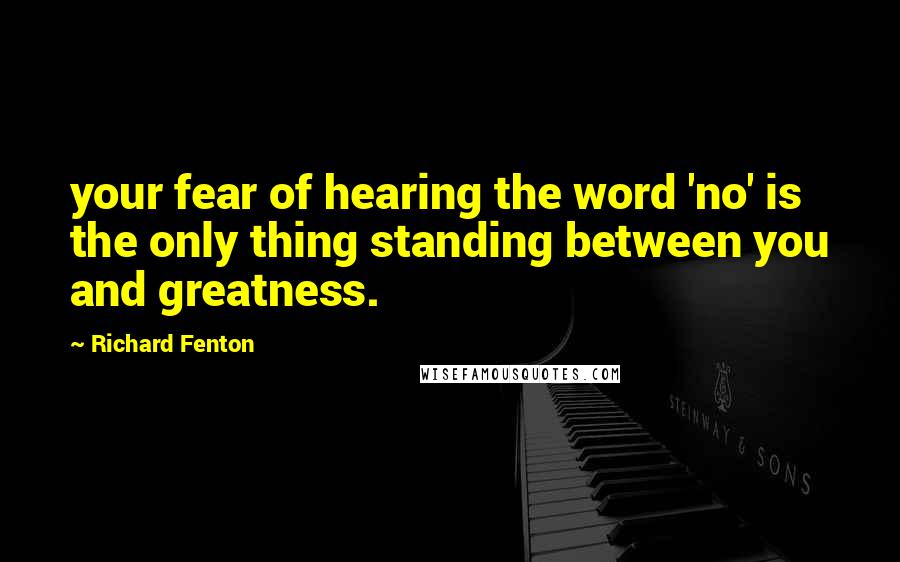 Richard Fenton Quotes: your fear of hearing the word 'no' is the only thing standing between you and greatness.