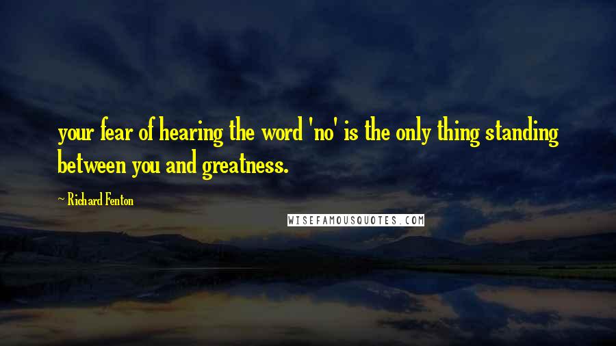 Richard Fenton Quotes: your fear of hearing the word 'no' is the only thing standing between you and greatness.