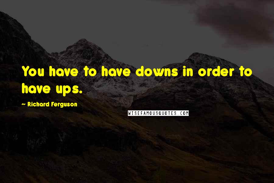 Richard Ferguson Quotes: You have to have downs in order to have ups.