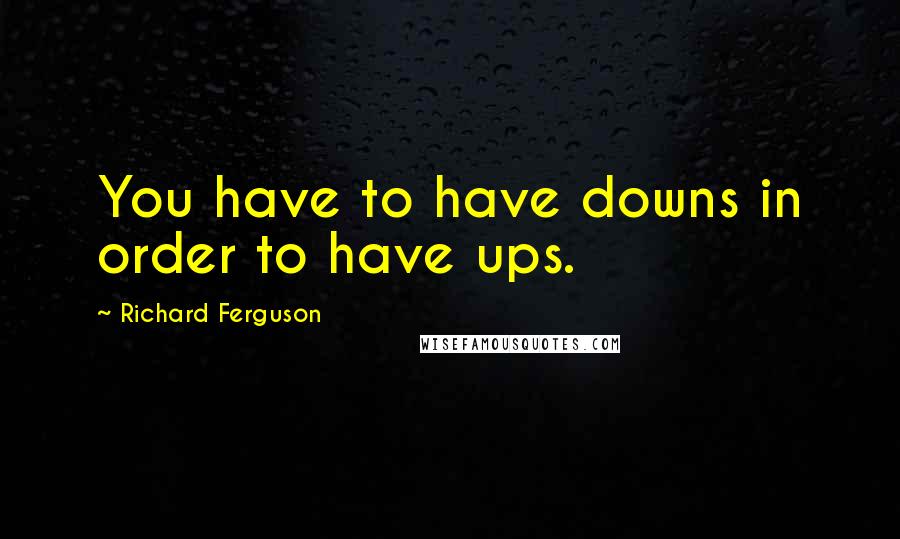 Richard Ferguson Quotes: You have to have downs in order to have ups.