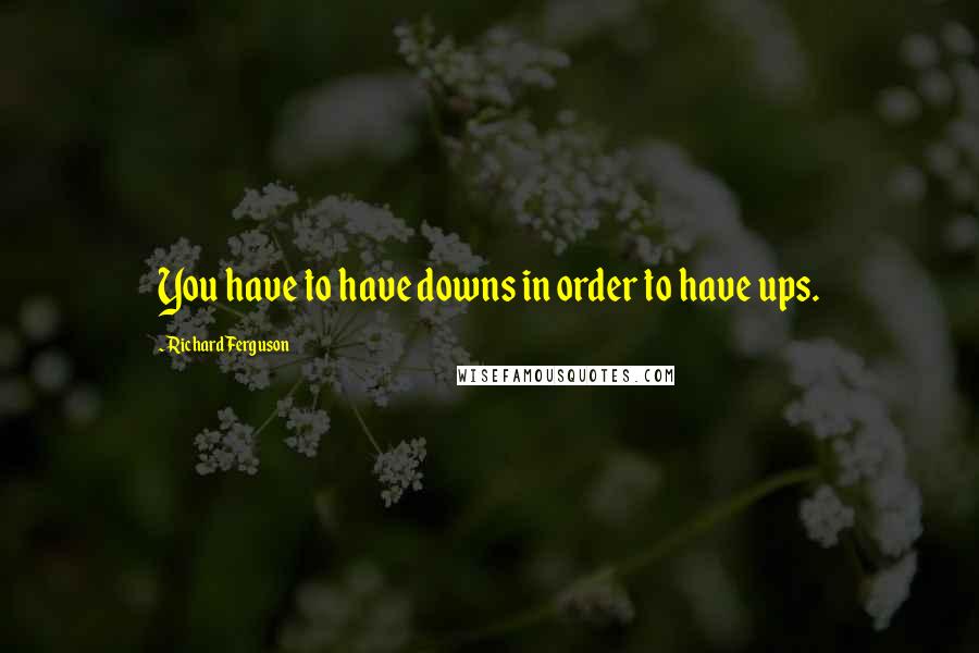 Richard Ferguson Quotes: You have to have downs in order to have ups.