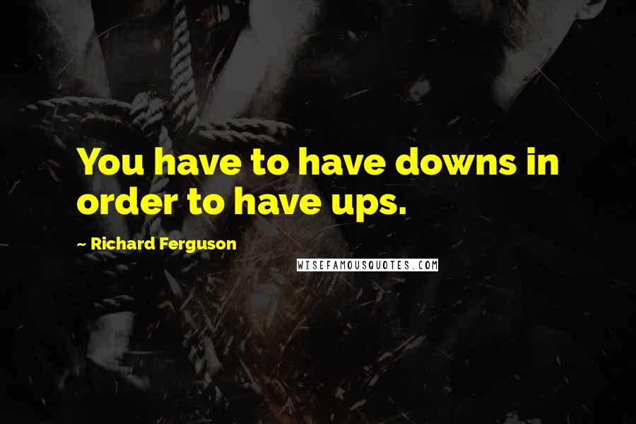 Richard Ferguson Quotes: You have to have downs in order to have ups.