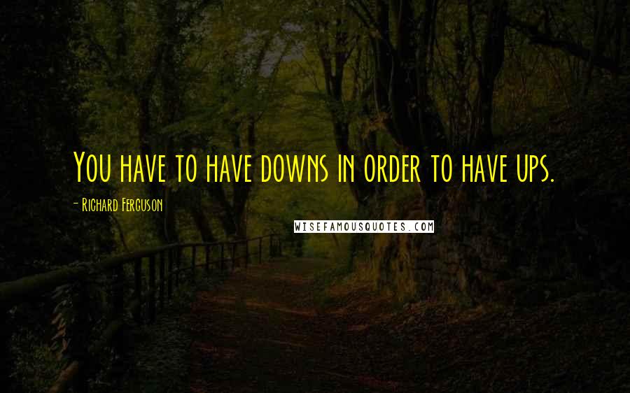 Richard Ferguson Quotes: You have to have downs in order to have ups.