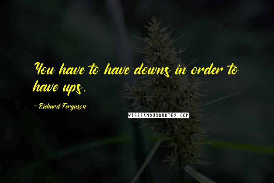 Richard Ferguson Quotes: You have to have downs in order to have ups.