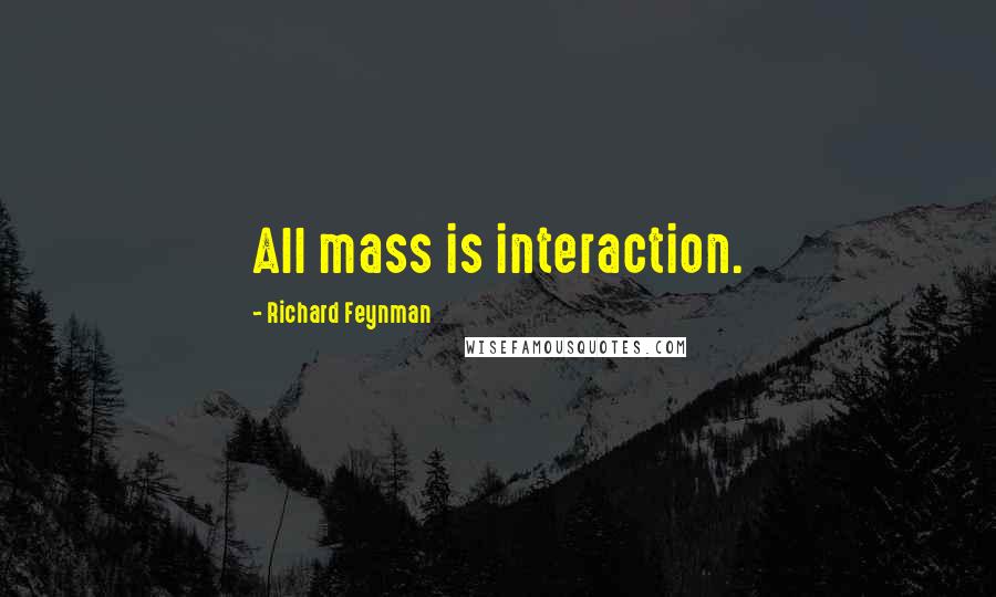 Richard Feynman Quotes: All mass is interaction.