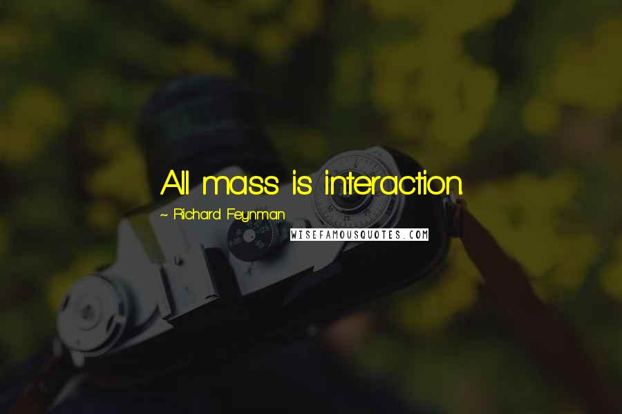 Richard Feynman Quotes: All mass is interaction.