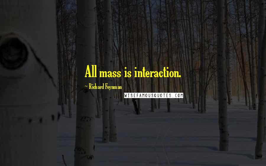 Richard Feynman Quotes: All mass is interaction.