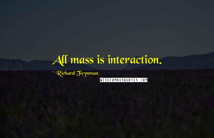 Richard Feynman Quotes: All mass is interaction.