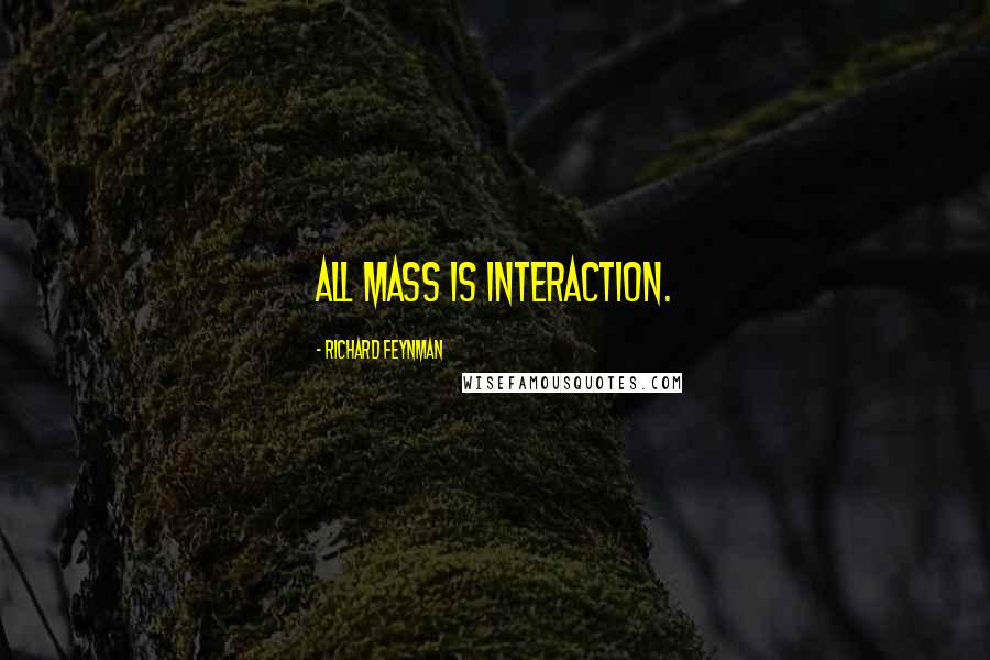 Richard Feynman Quotes: All mass is interaction.