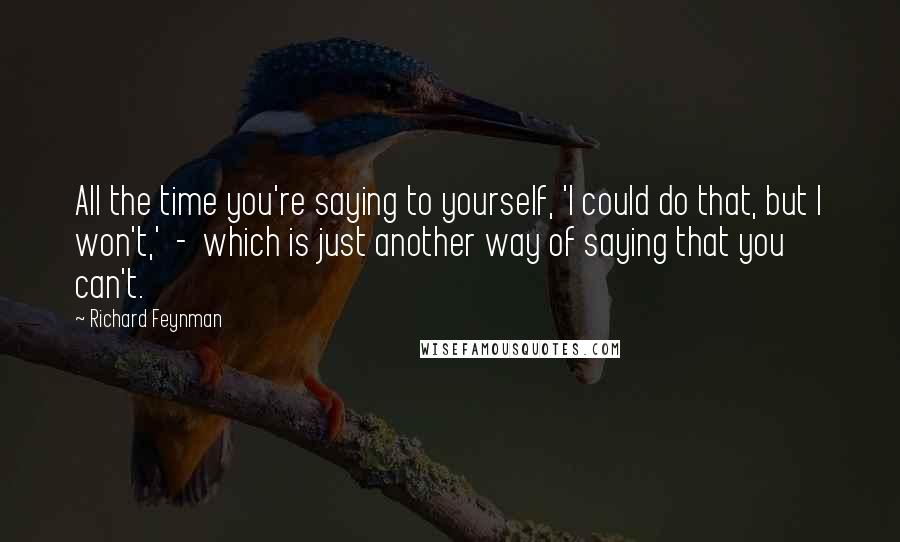Richard Feynman Quotes: All the time you're saying to yourself, 'I could do that, but I won't,' - which is just another way of saying that you can't.