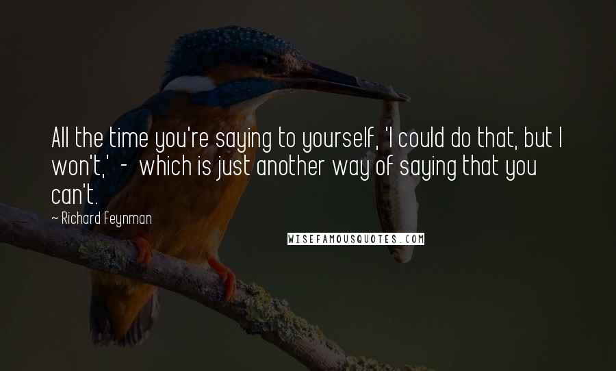 Richard Feynman Quotes: All the time you're saying to yourself, 'I could do that, but I won't,'  -  which is just another way of saying that you can't.