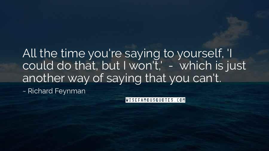 Richard Feynman Quotes: All the time you're saying to yourself, 'I could do that, but I won't,'  -  which is just another way of saying that you can't.