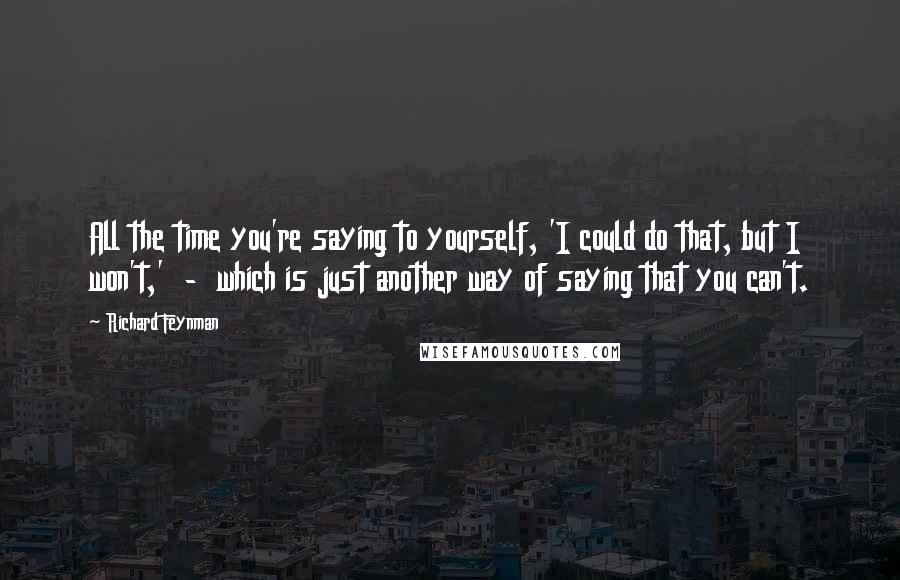 Richard Feynman Quotes: All the time you're saying to yourself, 'I could do that, but I won't,'  -  which is just another way of saying that you can't.