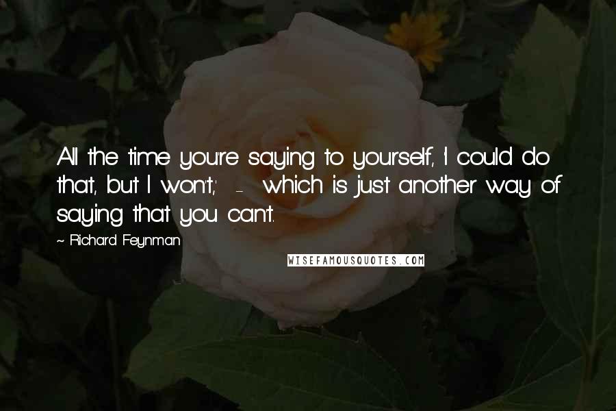 Richard Feynman Quotes: All the time you're saying to yourself, 'I could do that, but I won't,'  -  which is just another way of saying that you can't.