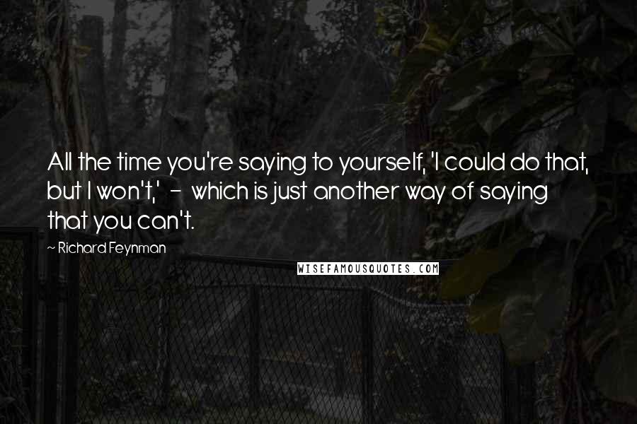 Richard Feynman Quotes: All the time you're saying to yourself, 'I could do that, but I won't,'  -  which is just another way of saying that you can't.