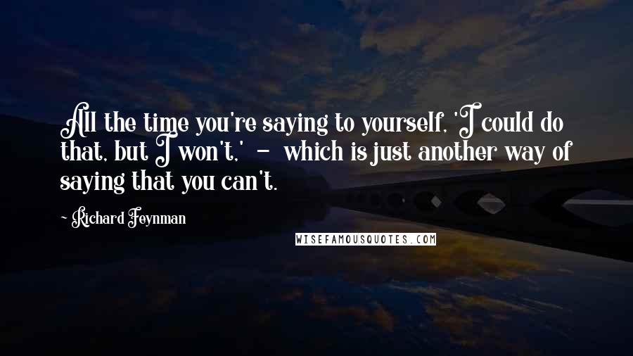 Richard Feynman Quotes: All the time you're saying to yourself, 'I could do that, but I won't,'  -  which is just another way of saying that you can't.