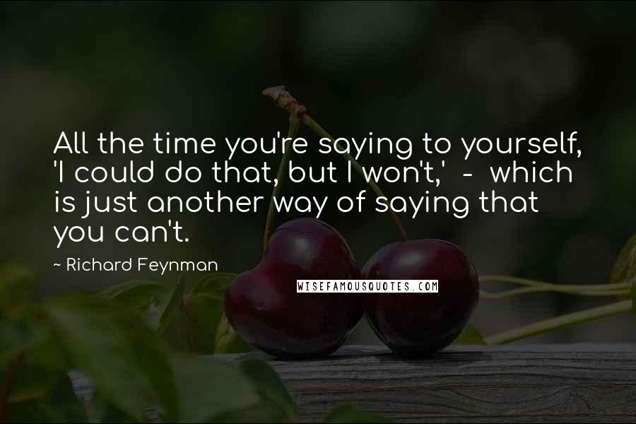 Richard Feynman Quotes: All the time you're saying to yourself, 'I could do that, but I won't,'  -  which is just another way of saying that you can't.