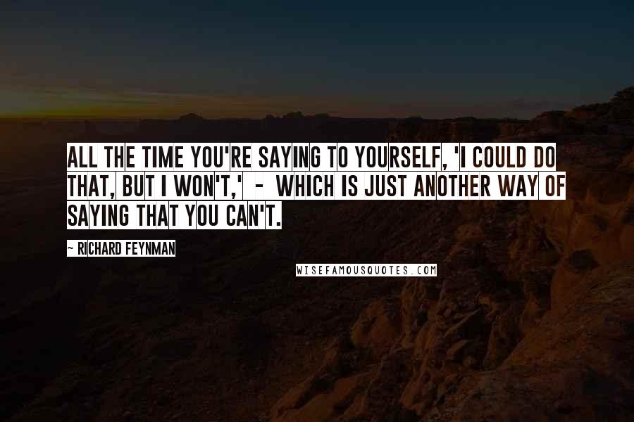 Richard Feynman Quotes: All the time you're saying to yourself, 'I could do that, but I won't,'  -  which is just another way of saying that you can't.