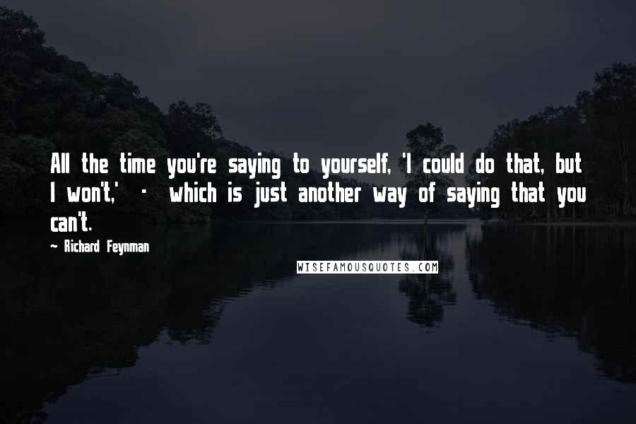 Richard Feynman Quotes: All the time you're saying to yourself, 'I could do that, but I won't,'  -  which is just another way of saying that you can't.