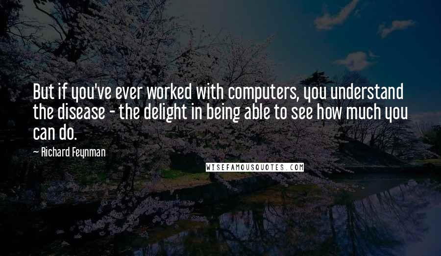 Richard Feynman Quotes: But if you've ever worked with computers, you understand the disease - the delight in being able to see how much you can do.