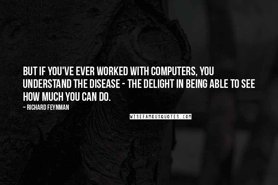 Richard Feynman Quotes: But if you've ever worked with computers, you understand the disease - the delight in being able to see how much you can do.