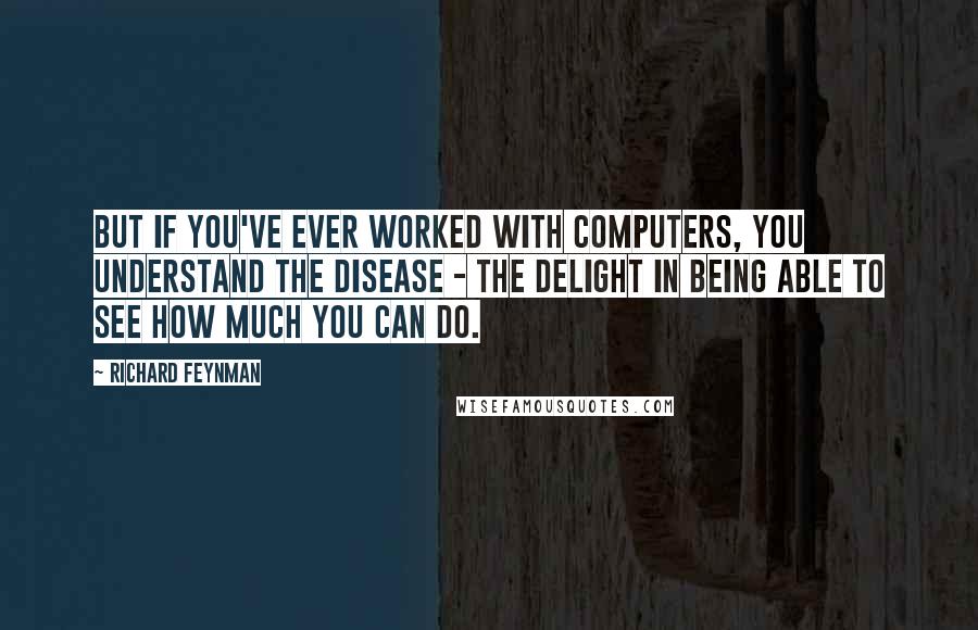 Richard Feynman Quotes: But if you've ever worked with computers, you understand the disease - the delight in being able to see how much you can do.