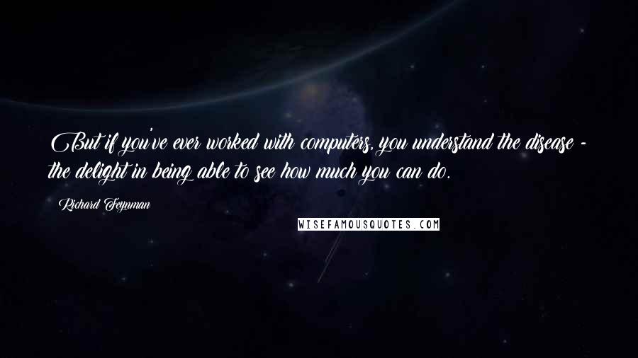 Richard Feynman Quotes: But if you've ever worked with computers, you understand the disease - the delight in being able to see how much you can do.