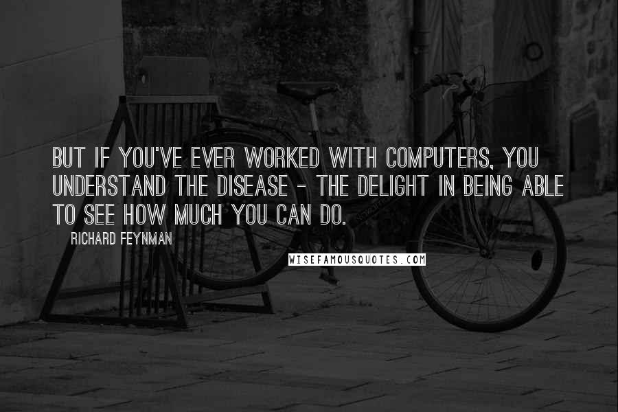 Richard Feynman Quotes: But if you've ever worked with computers, you understand the disease - the delight in being able to see how much you can do.