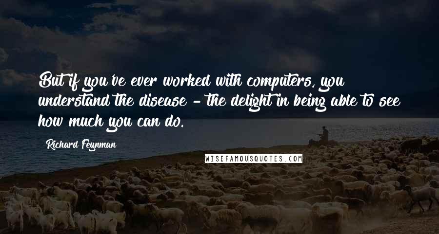 Richard Feynman Quotes: But if you've ever worked with computers, you understand the disease - the delight in being able to see how much you can do.