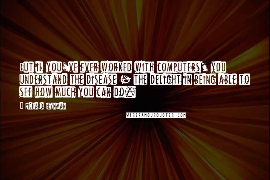 Richard Feynman Quotes: But if you've ever worked with computers, you understand the disease - the delight in being able to see how much you can do.