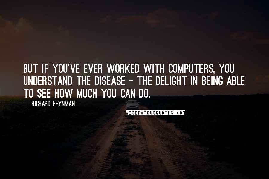 Richard Feynman Quotes: But if you've ever worked with computers, you understand the disease - the delight in being able to see how much you can do.