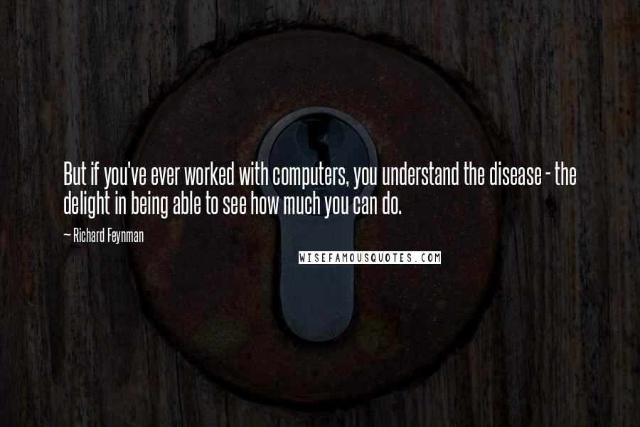 Richard Feynman Quotes: But if you've ever worked with computers, you understand the disease - the delight in being able to see how much you can do.