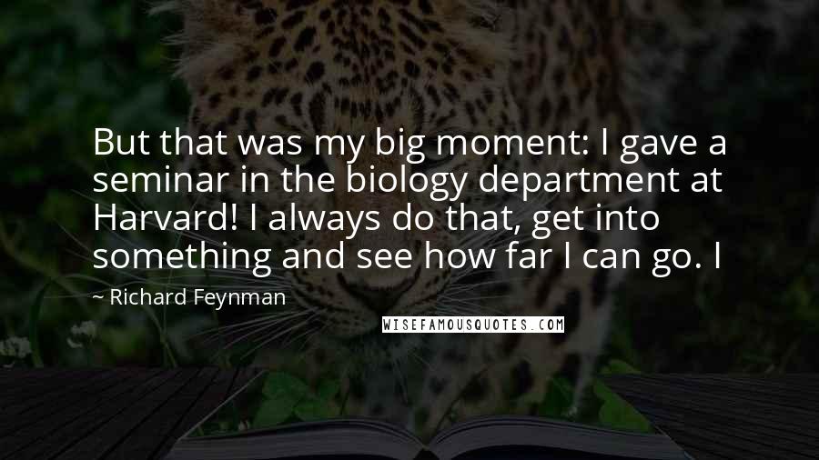 Richard Feynman Quotes: But that was my big moment: I gave a seminar in the biology department at Harvard! I always do that, get into something and see how far I can go. I