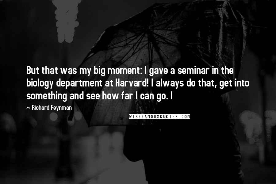 Richard Feynman Quotes: But that was my big moment: I gave a seminar in the biology department at Harvard! I always do that, get into something and see how far I can go. I