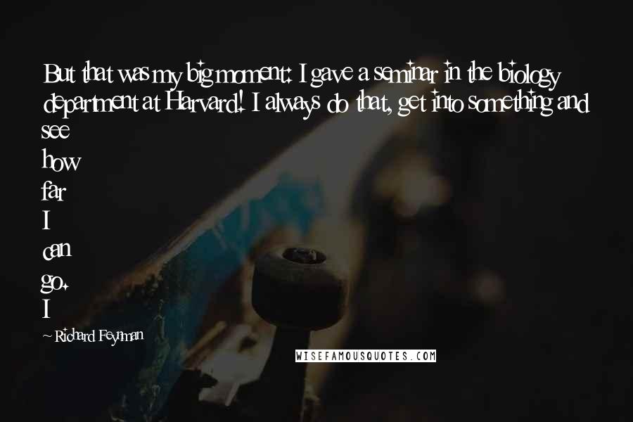 Richard Feynman Quotes: But that was my big moment: I gave a seminar in the biology department at Harvard! I always do that, get into something and see how far I can go. I