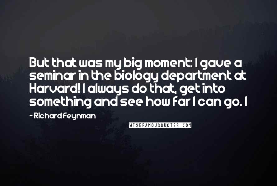 Richard Feynman Quotes: But that was my big moment: I gave a seminar in the biology department at Harvard! I always do that, get into something and see how far I can go. I