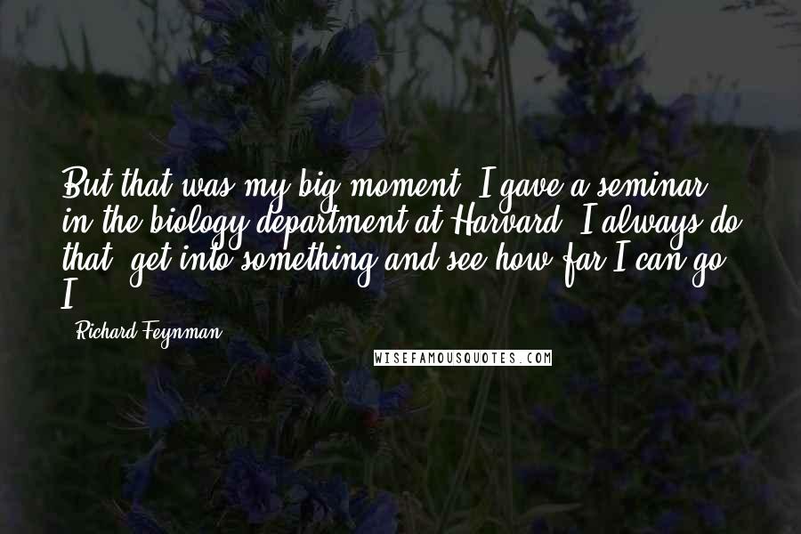 Richard Feynman Quotes: But that was my big moment: I gave a seminar in the biology department at Harvard! I always do that, get into something and see how far I can go. I