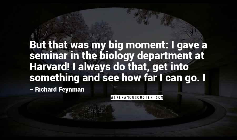 Richard Feynman Quotes: But that was my big moment: I gave a seminar in the biology department at Harvard! I always do that, get into something and see how far I can go. I