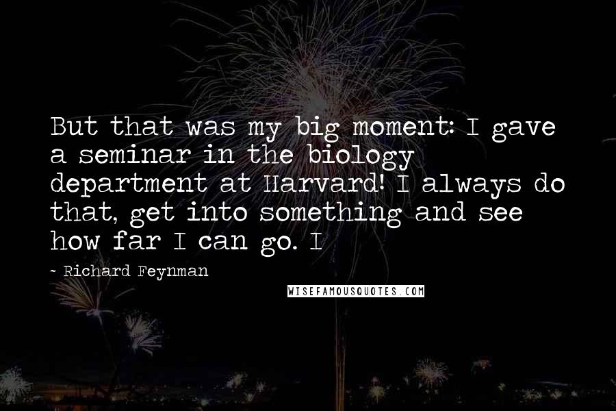 Richard Feynman Quotes: But that was my big moment: I gave a seminar in the biology department at Harvard! I always do that, get into something and see how far I can go. I