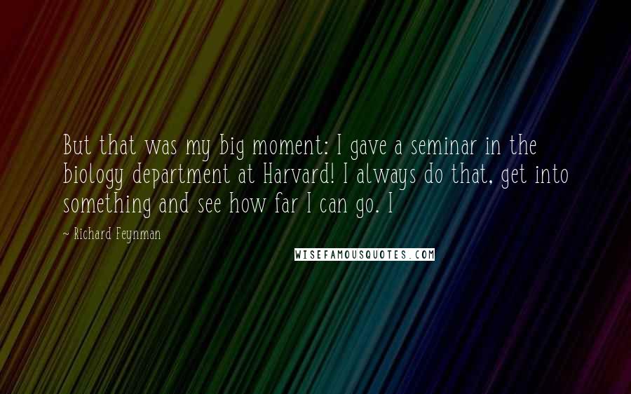 Richard Feynman Quotes: But that was my big moment: I gave a seminar in the biology department at Harvard! I always do that, get into something and see how far I can go. I