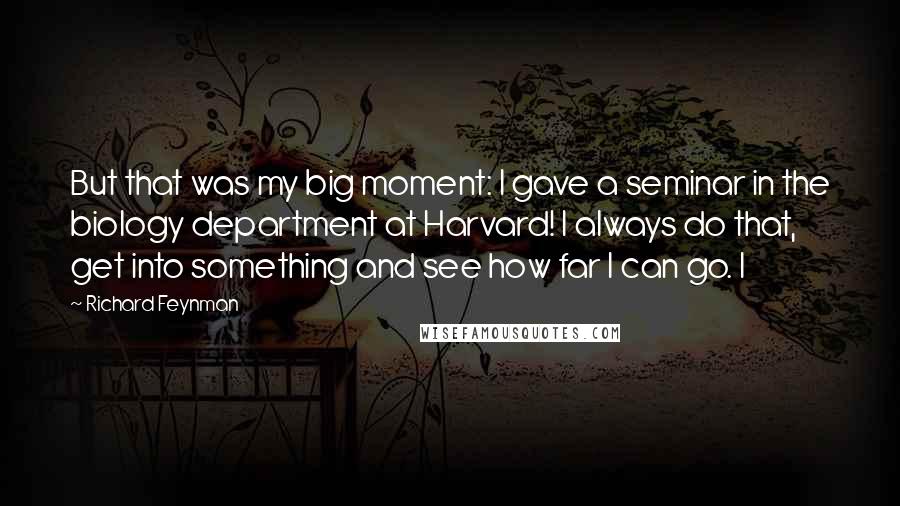 Richard Feynman Quotes: But that was my big moment: I gave a seminar in the biology department at Harvard! I always do that, get into something and see how far I can go. I