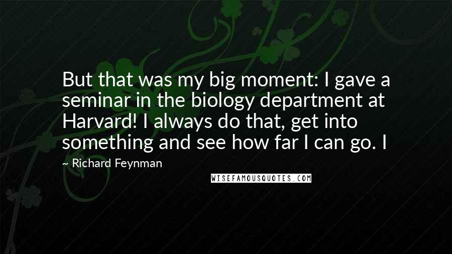 Richard Feynman Quotes: But that was my big moment: I gave a seminar in the biology department at Harvard! I always do that, get into something and see how far I can go. I