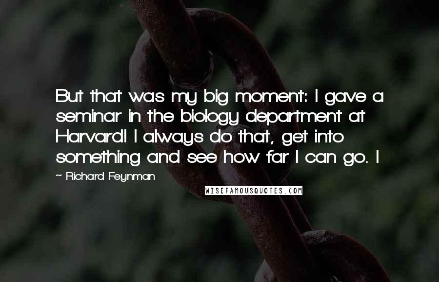 Richard Feynman Quotes: But that was my big moment: I gave a seminar in the biology department at Harvard! I always do that, get into something and see how far I can go. I