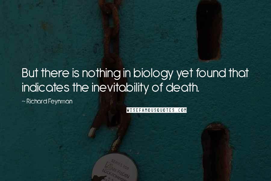 Richard Feynman Quotes: But there is nothing in biology yet found that indicates the inevitability of death.